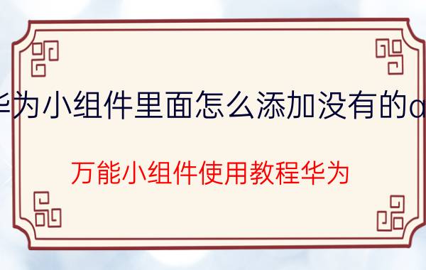 华为小组件里面怎么添加没有的app 万能小组件使用教程华为？